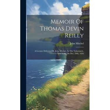 Memoir Of Thomas Devin Reilly: A Lecture Delivered By John Mitchel, In The Tabernacle, New-york, On Dec. 29th, 1856