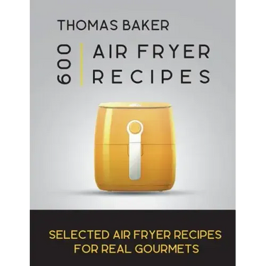 Air Fryer Cookbook: 600 Selected Air Fryer Recipes for Real Gourmets