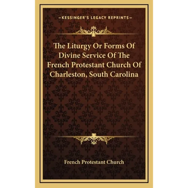 The Liturgy Or Forms Of Divine Service Of The French Protestant Church Of Charleston, South Carolina