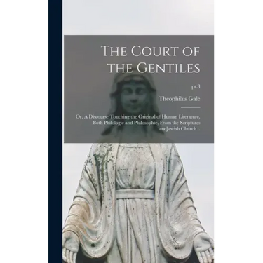 The Court of the Gentiles: or, A Discourse Touching the Original of Human Literature, Both Philologie and Philosophie, From the Scriptures AndJew