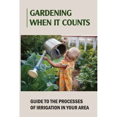 Gardening When It Counts: Guide To The Processes Of Irrigation In Your Area: Gardening Books