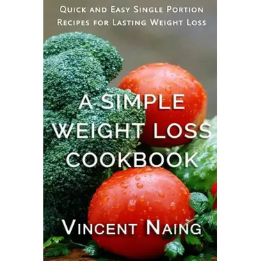 A Simple Weight Loss Cookbook: Quick and Easy Single Portion Recipes for Lasting Weight Loss (Over 100 Total Recipes)