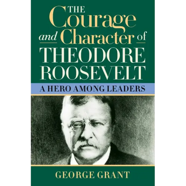 The Courage and Character of Theodore Roosevelt: A Hero Among Leaders