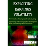 Exploiting Earnings Volatility: An Innovative New Approach to Evaluating, Optimizing, and Trading Option Strategies to Profit from Earnings Announceme