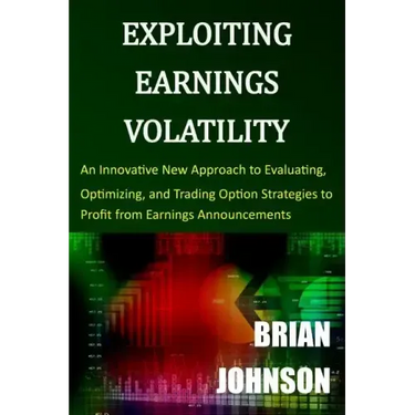 Exploiting Earnings Volatility: An Innovative New Approach to Evaluating, Optimizing, and Trading Option Strategies to Profit from Earnings Announceme