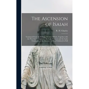 The Ascension of Isaiah: Translated From the Ethiopic Version, Which, Together With the New Greek Fragment, the Latin Versions and the Latin Tr