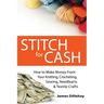 Stitch for Cash: How to Make Money from Your Knitting, Crochet, Sewing, Needlearts and Textile Crafts