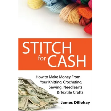 Stitch for Cash: How to Make Money from Your Knitting, Crochet, Sewing, Needlearts and Textile Crafts