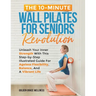 The 10-Minute Wall Pilates for Seniors Revolution: Unleash Your Inner Strength with this Step-by-Step Illustrated Guide for Ageless Flexibility, Balan