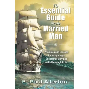 The Essential Guide for the Married Man: Principles and Lessons for Navigating a Successful Marriage and a Meaningful Life