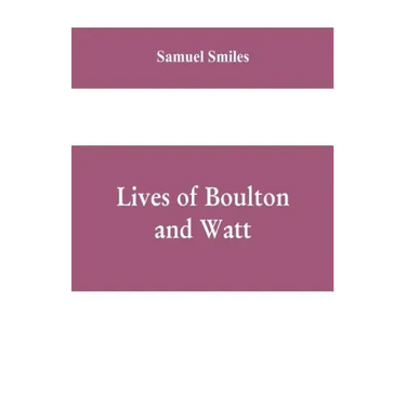 Lives of Boulton and Watt: Principally from the Original Soho Mss., Comprising Also a History of the Invention and Introduction of the Steam-Engi