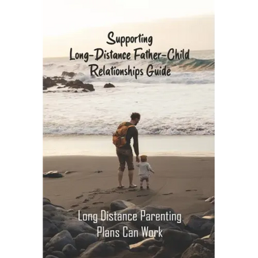 Supporting Long-Distance Father-Child Relationships Guide: Long Distance Parenting Plans Can Work: Father Living Away From Child