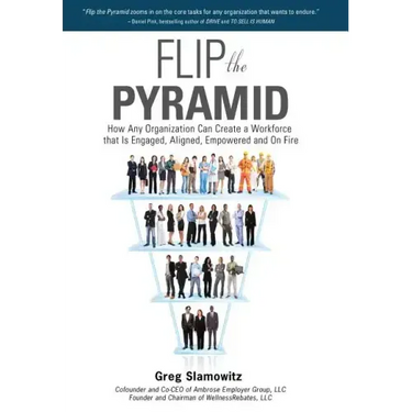 Flip the Pyramid: How Any Organization Can Create a Workforce that is Engaged, Aligned, Empowered and On Fire