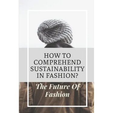 How To Comprehend Sustainability In Fashion?: The Future Of Fashion: The Future Of Fashion Industry