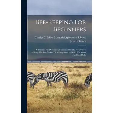 Bee-keeping For Beginners: A Practical And Condensed Treatise On The Honey-bee. Giving The Best Modes Of Management In Order To Secure The Most Profit