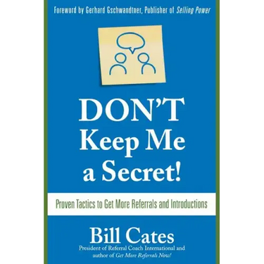 Don't Keep Me a Secret: Proven Tactics to Get Referrals and Introductions