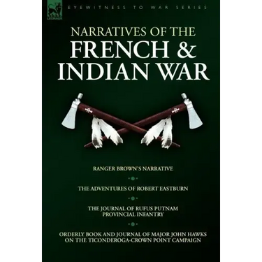 Narratives of the French & Indian War: Ranger Brown's Narrative, the Adventures of Robert Eastburn, the Journal of Rufus Putnam-Provincial Infantry &