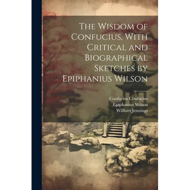 The Wisdom of Confucius, With Critical and Biographical Sketches by Epiphanius Wilson