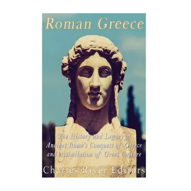 Roman Greece: The History and Legacy of Ancient Rome's Conquest of Greece and Assimilation of Greek Culture