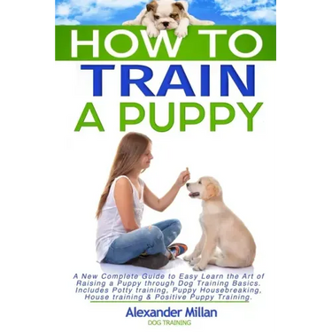 How to Train a Puppy: A New Complete Guide to Easy Learn the Art of Raising a Puppy through Dog Training Basics. Includes Potty training, Pu