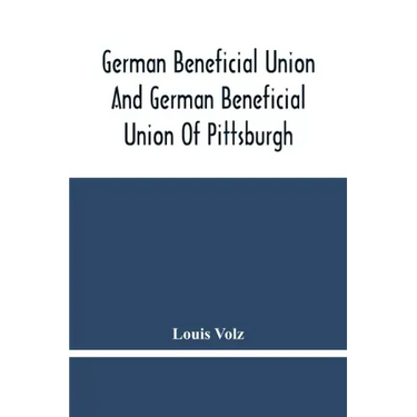 German Beneficial Union And German Beneficial Union Of Pittsburgh: Concise Compilation Of The History Of The First Twenty-Five Years Of Its Existence;
