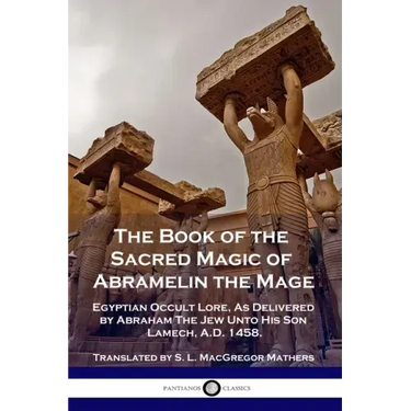 The Book of the Sacred Magic of Abramelin the Mage: Egyptian Occult Lore, As Delivered by Abraham The Jew Unto His Son Lamech, A.D. 1458.