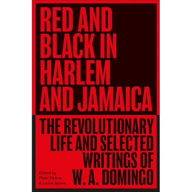 Red and Black in Harlem and Jamaica: The Revolutionary Life and Selected Writings of W. A. Domingo