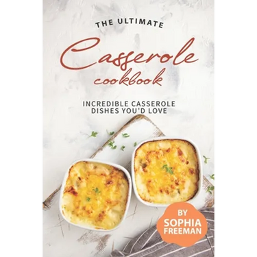 The Ultimate Casserole Cookbook: Incredible Casserole Dishes You'd Love