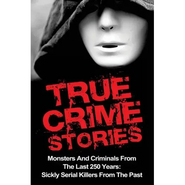 True Crime Stories: Monsters And Criminals From The Last 250 Years: Sickly Serial Killers From The Past