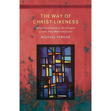 The Way of Christ-Likeness: Being Transformed by the Liturgies of Lent, Holy Week and Easter