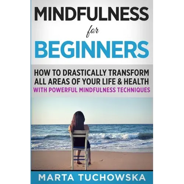Mindfulness for Beginners: How to Drastically Transform All Areas of Your Life & Health with Powerful Mindfulness Techniques