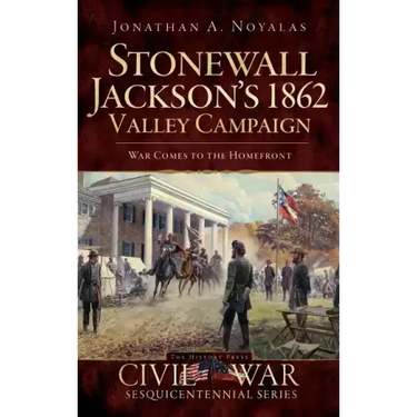 Stonewall Jackson's 1862 Valley Campaign: War Comes to the Homefront