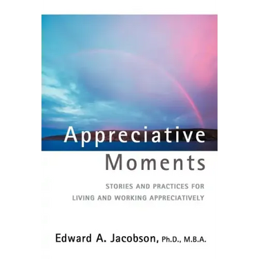 Appreciative Moments: Stories and Practices for Living and Working Appreciatively