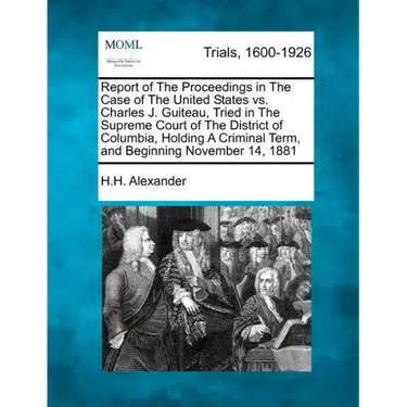 Report of The Proceedings in The Case of The United States vs. Charles J. Guiteau, Tried in The Supreme Court of The District of Columbia, Holding A C