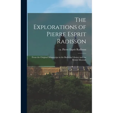 The Explorations of Pierre Esprit Radisson: From the Original Manuscript in the Bodleian Library and the British Museum