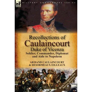 Recollections of Caulaincourt, Duke of Vicenza: Soldier, Commander, Diplomat and Aide to Napoleon-Both Volumes in One Special Edition