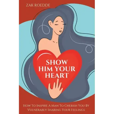 Show Him Your Heart: How To Inspire A Man To Cherish You By Vulnerably Sharing Your Feelings.
