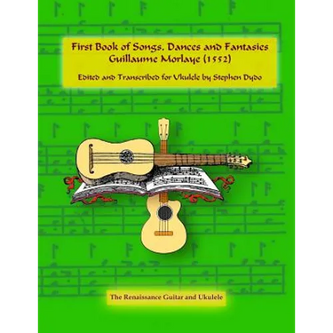 First Book of Songs, Dances and Fantasies Guillaume Morlaye (1552): Edited and Transcribed for Ukulele