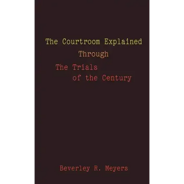 The Courtroom Explained Through the Trials of the Century: The Evidence, Arguments, and Drama Behind the Cases Against President Clinton & O.J. Simpso