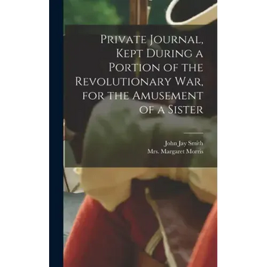 Private Journal, Kept During a Portion of the Revolutionary war, for the Amusement of a Sister