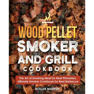 Wood Pellet Smoker and Grill Cookbook: The Art of Smoking Meat for Real Pitmasters, Ultimate Smoker Cookbook for Real Barbecue