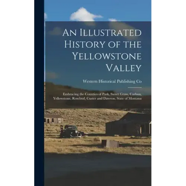An Illustrated History of the Yellowstone Valley: Embracing the Counties of Park, Sweet Grass, Carbon, Yellowstone, Rosebud, Custer and Dawson, State