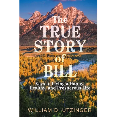 The True Story of Bill: Keys to Living a Happy, Healthy, and Prosperous Life