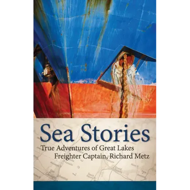 Sea Stories: True Adventures of Great Lakes Freighter Captain, Richard Metz