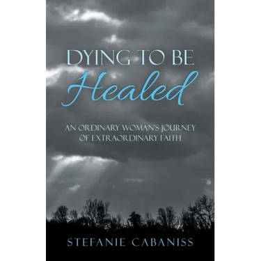 Dying to Be Healed: An Ordinary Woman's Journey of Extraordinary Faith
