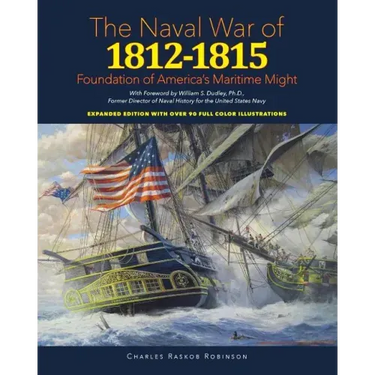 Naval War of 1812 - 1815: Foundation of America's Maritime Might: Expanded Edition with over 90 Full Color Illustrations