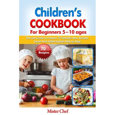 Children's Cookbook for beginners 5 -10 ages: The Last Guide to Prepare 70 Fantastic New Recipes Sweed and Salted Explain Step by Step