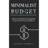 Minimalist Budget: How to Use Minimalism in Your Favor to Finally Get Your Finances in Order and Achieve the Lifestyle of Your Dreams.