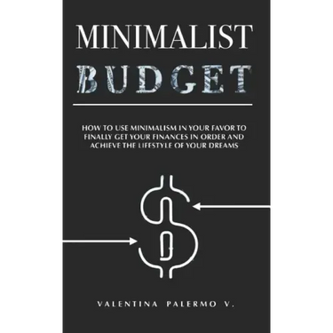 Minimalist Budget: How to Use Minimalism in Your Favor to Finally Get Your Finances in Order and Achieve the Lifestyle of Your Dreams.