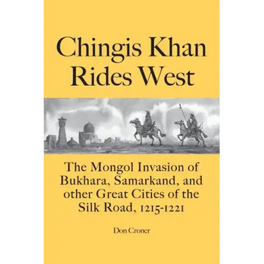 Chingis Khan Rides West: The Mongol Invasion of Bukhara, Samarkand, and other Great Cities of the Silk Road, 1215-1221